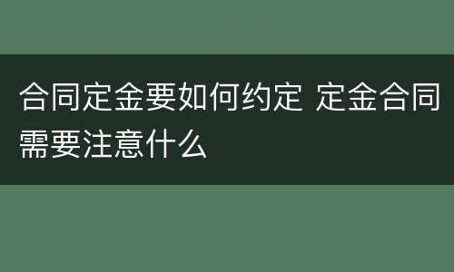合同定金要如何约定 定金合同需要注意什么