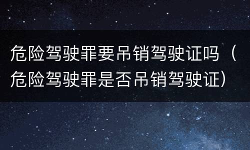 危险驾驶罪要吊销驾驶证吗（危险驾驶罪是否吊销驾驶证）