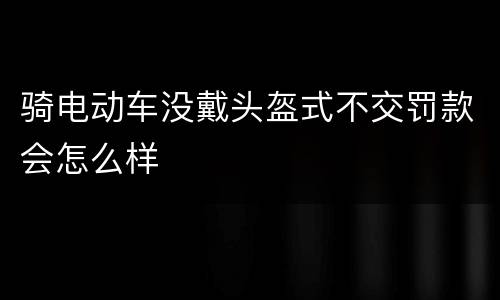 骑电动车没戴头盔式不交罚款会怎么样