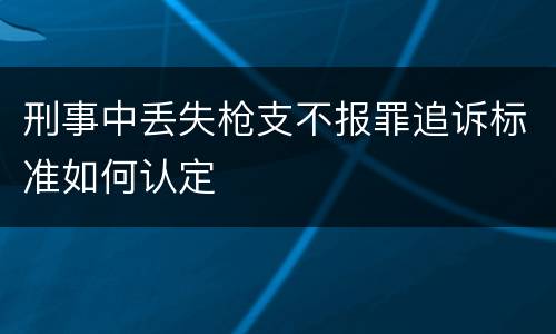 刑事中丢失枪支不报罪追诉标准如何认定