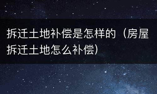 拆迁土地补偿是怎样的（房屋拆迁土地怎么补偿）