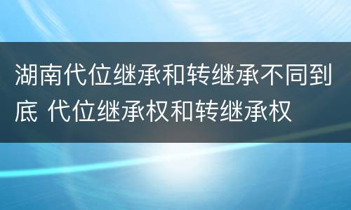 湖南代位继承和转继承不同到底 代位继承权和转继承权