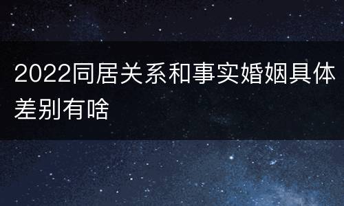 2022同居关系和事实婚姻具体差别有啥