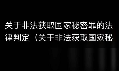 关于非法获取国家秘密罪的法律判定（关于非法获取国家秘密罪的法律判定依据）