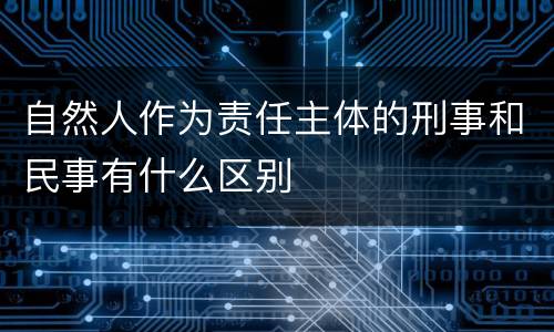 自然人作为责任主体的刑事和民事有什么区别