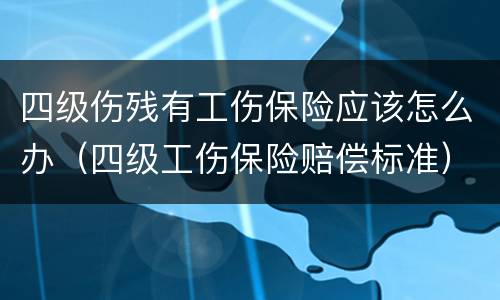 四级伤残有工伤保险应该怎么办（四级工伤保险赔偿标准）
