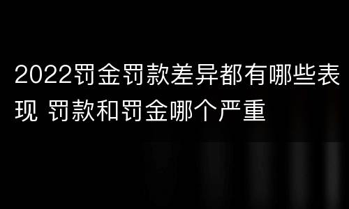 2022罚金罚款差异都有哪些表现 罚款和罚金哪个严重