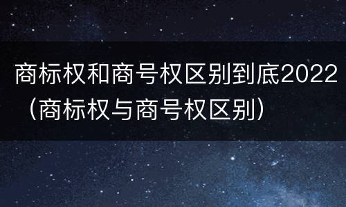 商标权和商号权区别到底2022（商标权与商号权区别）