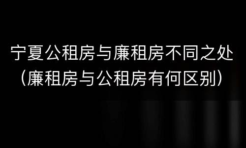 宁夏公租房与廉租房不同之处（廉租房与公租房有何区别）