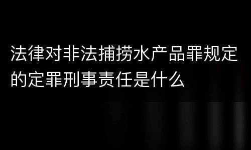 法律对非法捕捞水产品罪规定的定罪刑事责任是什么