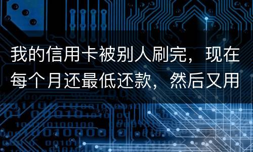 我的信用卡被别人刷完，现在每个月还最低还款，然后又用完，会不会有什么影响什么影响