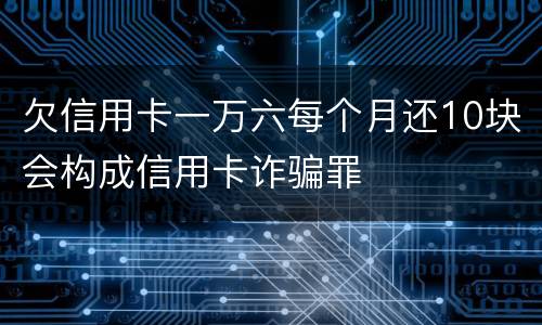 欠信用卡一万六每个月还10块会构成信用卡诈骗罪