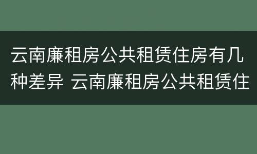 云南廉租房公共租赁住房有几种差异 云南廉租房公共租赁住房有几种差异方式