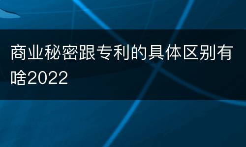 商业秘密跟专利的具体区别有啥2022