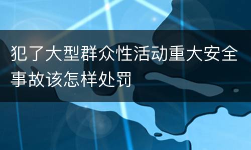 犯了大型群众性活动重大安全事故该怎样处罚