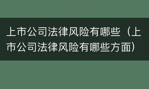 上市公司法律风险有哪些（上市公司法律风险有哪些方面）