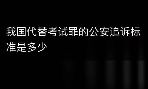 我国代替考试罪的公安追诉标准是多少