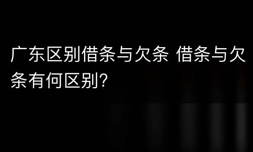 广东区别借条与欠条 借条与欠条有何区别?