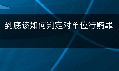 到底该如何判定对单位行贿罪