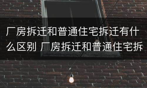 厂房拆迁和普通住宅拆迁有什么区别 厂房拆迁和普通住宅拆迁有什么区别呢