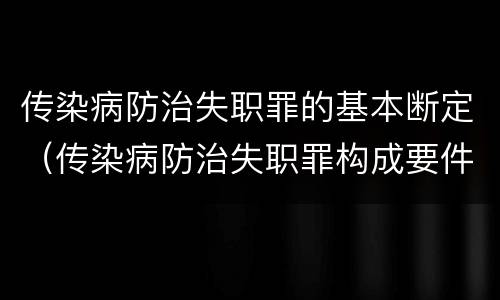 传染病防治失职罪的基本断定（传染病防治失职罪构成要件）