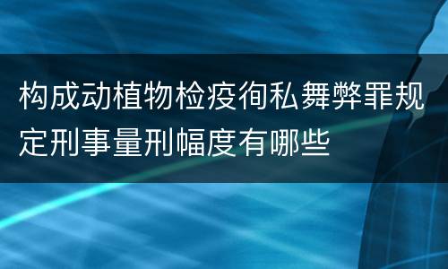 构成动植物检疫徇私舞弊罪规定刑事量刑幅度有哪些