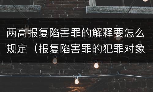 两高报复陷害罪的解释要怎么规定（报复陷害罪的犯罪对象）