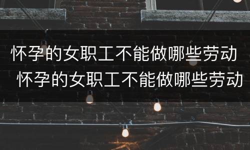 怀孕的女职工不能做哪些劳动 怀孕的女职工不能做哪些劳动事情