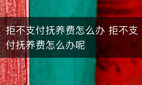 拒不支付抚养费怎么办 拒不支付抚养费怎么办呢