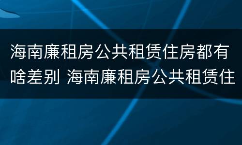 海南廉租房公共租赁住房都有啥差别 海南廉租房公共租赁住房都有啥差别吗