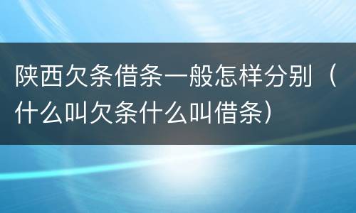 陕西欠条借条一般怎样分别（什么叫欠条什么叫借条）
