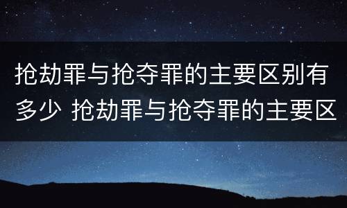 抢劫罪与抢夺罪的主要区别有多少 抢劫罪与抢夺罪的主要区别有多少个
