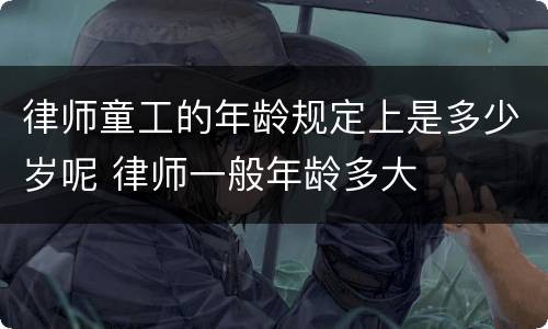 律师童工的年龄规定上是多少岁呢 律师一般年龄多大