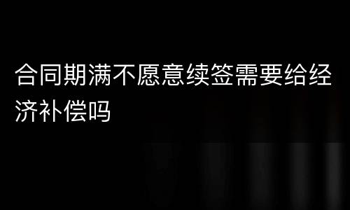 合同期满不愿意续签需要给经济补偿吗