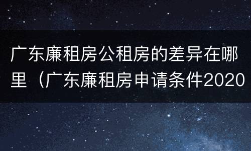 广东廉租房公租房的差异在哪里（广东廉租房申请条件2020）