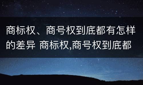 商标权、商号权到底都有怎样的差异 商标权,商号权到底都有怎样的差异和优势