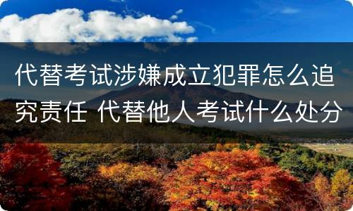 代替考试涉嫌成立犯罪怎么追究责任 代替他人考试什么处分