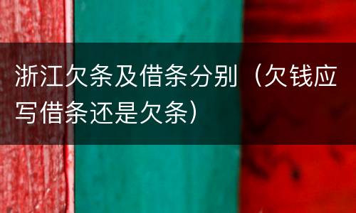 浙江欠条及借条分别（欠钱应写借条还是欠条）