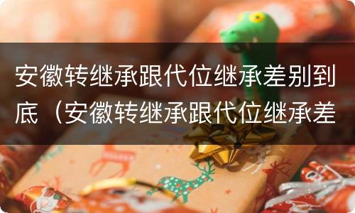 安徽转继承跟代位继承差别到底（安徽转继承跟代位继承差别到底多大）
