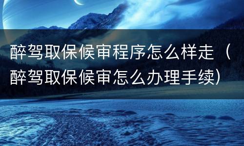 醉驾取保候审程序怎么样走（醉驾取保候审怎么办理手续）