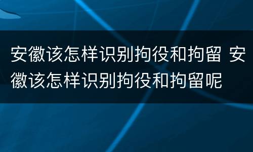 安徽该怎样识别拘役和拘留 安徽该怎样识别拘役和拘留呢