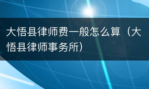 大悟县律师费一般怎么算（大悟县律师事务所）