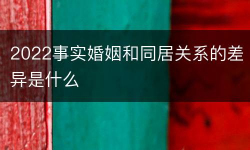 2022事实婚姻和同居关系的差异是什么