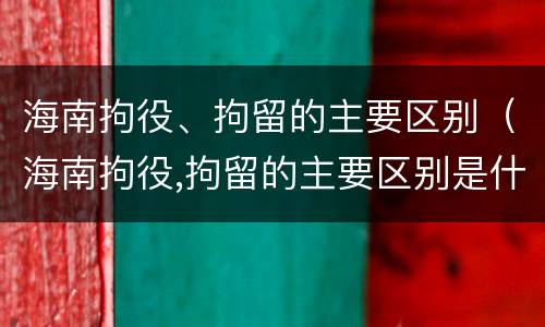 海南拘役、拘留的主要区别（海南拘役,拘留的主要区别是什么）