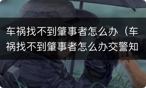 车祸找不到肇事者怎么办（车祸找不到肇事者怎么办交警知道但不告诉怎么办）