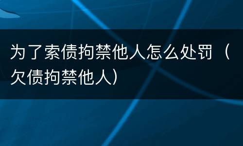 为了索债拘禁他人怎么处罚（欠债拘禁他人）