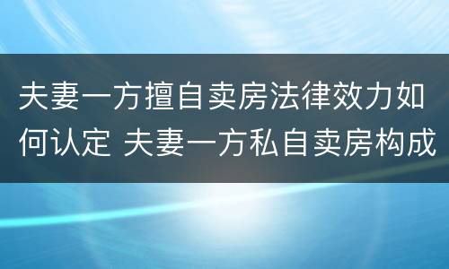 夫妻一方擅自卖房法律效力如何认定 夫妻一方私自卖房构成犯罪