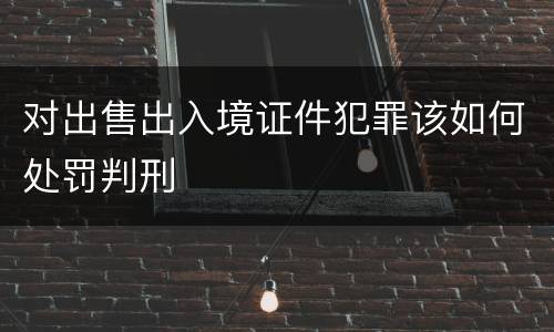 对出售出入境证件犯罪该如何处罚判刑