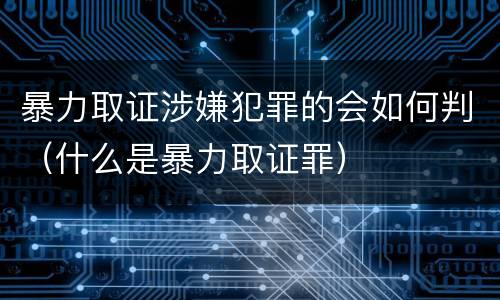 暴力取证涉嫌犯罪的会如何判（什么是暴力取证罪）
