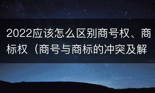 2022应该怎么区别商号权、商标权（商号与商标的冲突及解决措施）